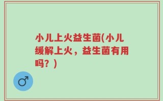 小儿上火益生菌(小儿缓解上火，益生菌有用吗？)