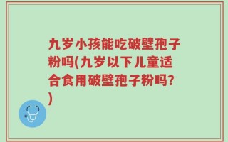 九岁小孩能吃破壁孢子粉吗(九岁以下儿童适合食用破壁孢子粉吗？)