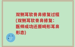 双侧耳软骨鼻修复过程(双侧耳软骨鼻修复：医师成功还原畸形耳鼻形态)