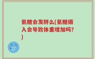 氨糖会发胖么(氨糖摄入会导致体重增加吗？)