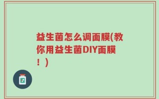 益生菌怎么调面膜(教你用益生菌DIY面膜！)