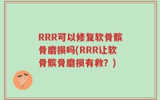 RRR可以修复软骨髌骨磨损吗(RRR让软骨髌骨磨损有救？)