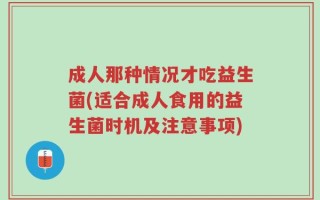 成人那种情况才吃益生菌(适合成人食用的益生菌时机及注意事项)