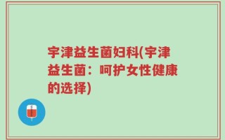 宇津益生菌妇科(宇津益生菌：呵护女性健康的选择)