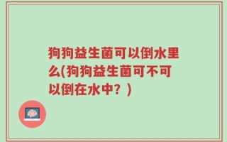 狗狗益生菌可以倒水里么(狗狗益生菌可不可以倒在水中？)