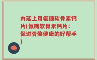 内延上用氨糖软骨素钙片(氨糖软骨素钙片：促进骨骼健康的好帮手)