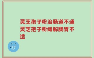 灵芝孢子粉治肠道不通灵芝孢子粉缓解肠胃不适