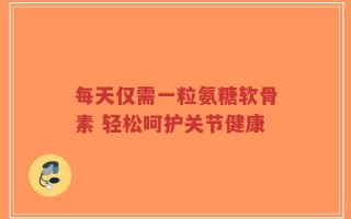 每天仅需一粒氨糖软骨素 轻松呵护关节健康