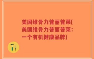 美国维骨力普丽普莱(美国维骨力普丽普莱：一个有机健康品牌)