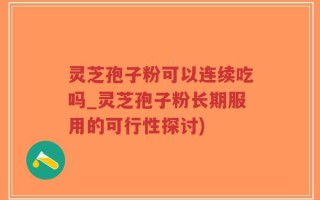 灵芝孢子粉可以连续吃吗_灵芝孢子粉长期服用的可行性探讨)