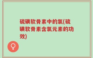 硫磺软骨素中的氯(硫磺软骨素含氯元素的功效)
