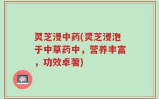 灵芝浸中药(灵芝浸泡于中草药中，营养丰富，功效卓著)