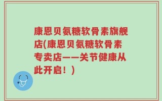 康恩贝氨糖软骨素旗舰店(康恩贝氨糖软骨素专卖店——关节健康从此开启！)