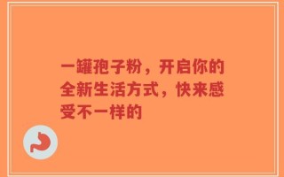 一罐孢子粉，开启你的全新生活方式，快来感受不一样的