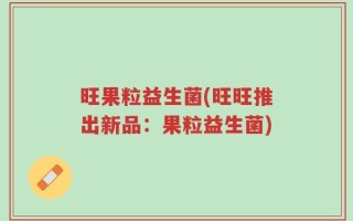 旺果粒益生菌(旺旺推出新品：果粒益生菌)