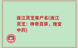 连江灵芝用户名(连江灵芝：神奇灵草，瑰宝中药)