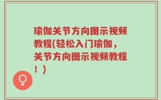 瑜伽关节方向图示视频教程(轻松入门瑜伽，关节方向图示视频教程！)
