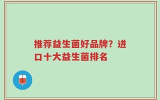 推荐益生菌好品牌？进口十大益生菌排名