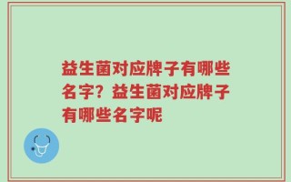 益生菌对应牌子有哪些名字？益生菌对应牌子有哪些名字呢