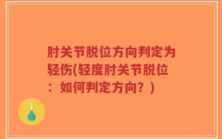 肘关节脱位方向判定为轻伤(轻度肘关节脱位：如何判定方向？)