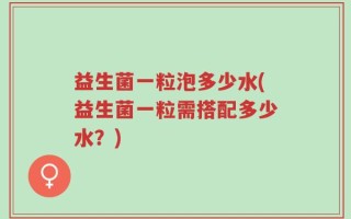 益生菌一粒泡多少水(益生菌一粒需搭配多少水？)
