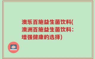 澳乐百施益生菌饮料(澳洲百施益生菌饮料：增强健康的选择)