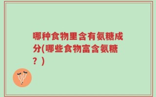 哪种食物里含有氨糖成分(哪些食物富含氨糖？)