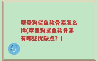 摩登狗鲨鱼软骨素怎么样(摩登狗鲨鱼软骨素有哪些优缺点？)