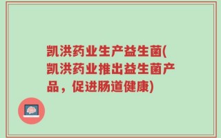 凯洪药业生产益生菌(凯洪药业推出益生菌产品，促进肠道健康)