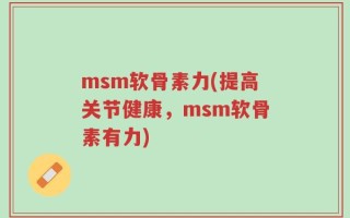 msm软骨素力(提高关节健康，msm软骨素有力)
