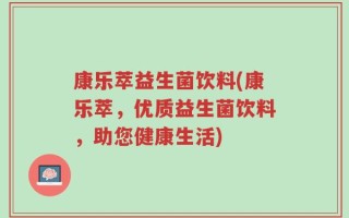 康乐萃益生菌饮料(康乐萃，优质益生菌饮料，助您健康生活)