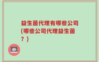 益生菌代理有哪些公司(哪些公司代理益生菌？)