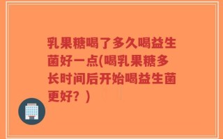 乳果糖喝了多久喝益生菌好一点(喝乳果糖多长时间后开始喝益生菌更好？)