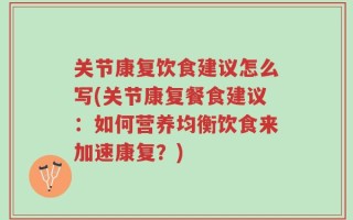 关节康复饮食建议怎么写(关节康复餐食建议：如何营养均衡饮食来加速康复？)