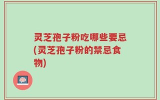 灵芝孢子粉吃哪些要忌(灵芝孢子粉的禁忌食物)