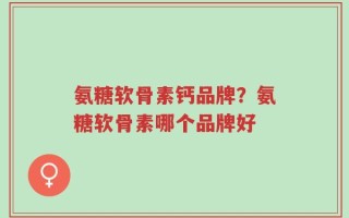 氨糖软骨素钙品牌？氨糖软骨素哪个品牌好