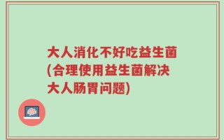 大人消化不好吃益生菌(合理使用益生菌解决大人肠胃问题)