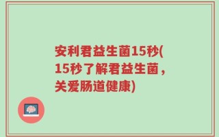安利君益生菌15秒(15秒了解君益生菌，关爱肠道健康)