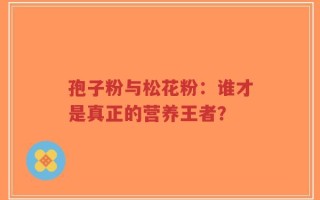 孢子粉与松花粉：谁才是真正的营养王者？