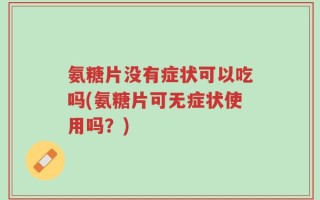 氨糖片没有症状可以吃吗(氨糖片可无症状使用吗？)