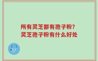 所有灵芝都有孢子粉？灵芝孢子粉有什么好处