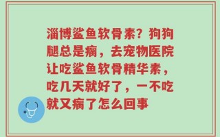 淄博鲨鱼软骨素？狗狗腿总是瘸，去宠物医院让吃鲨鱼软骨精华素，吃几天就好了，一不吃就又瘸了怎么回事