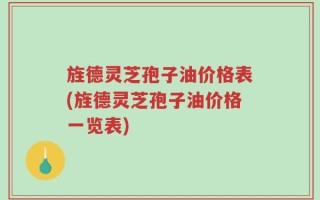 旌德灵芝孢子油价格表(旌德灵芝孢子油价格一览表)