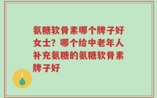 氨糖软骨素哪个牌子好女士？哪个给中老年人补充氨糖的氨糖软骨素牌子好
