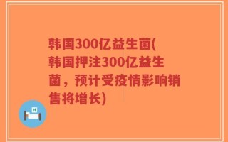 韩国300亿益生菌(韩国押注300亿益生菌，预计受疫情影响销售将增长)