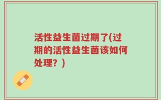 活性益生菌过期了(过期的活性益生菌该如何处理？)