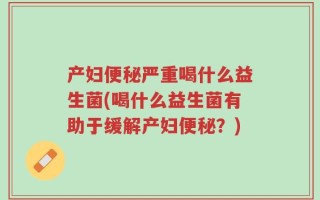产妇便秘严重喝什么益生菌(喝什么益生菌有助于缓解产妇便秘？)