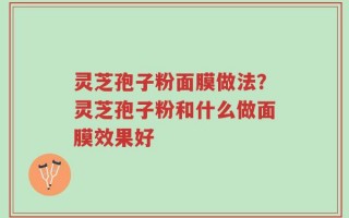 灵芝孢子粉面膜做法？灵芝孢子粉和什么做面膜效果好