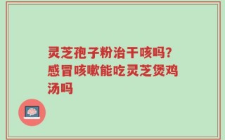灵芝孢子粉治干咳吗？感冒咳嗽能吃灵芝煲鸡汤吗