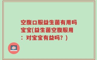 空腹口服益生菌有用吗宝宝(益生菌空腹服用：对宝宝有益吗？)